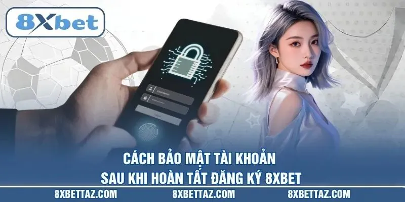 Cách bảo mật tài khoản sau khi hoàn tất Đăng ký 8XBET
